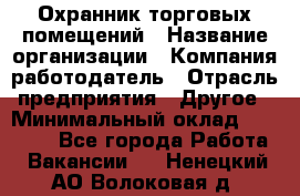 Охранник торговых помещений › Название организации ­ Компания-работодатель › Отрасль предприятия ­ Другое › Минимальный оклад ­ 22 000 - Все города Работа » Вакансии   . Ненецкий АО,Волоковая д.